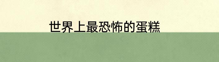 世界上最恐怖的蛋糕