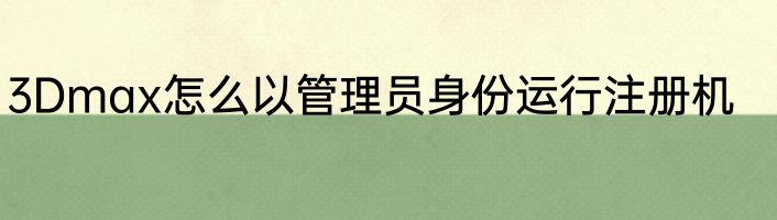 3Dmax怎么以管理员身份运行注册机