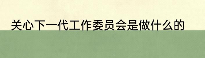 关心下一代工作委员会是做什么的