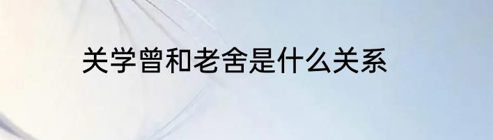 关学曾和老舍是什么关系
