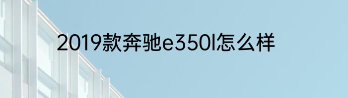 2019款奔驰e350l怎么样