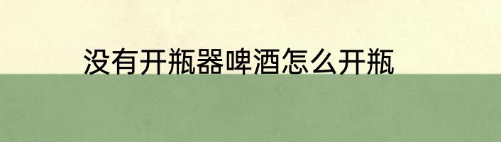 没有开瓶器啤酒怎么开瓶