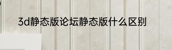 3d静态版论坛静态版什么区别