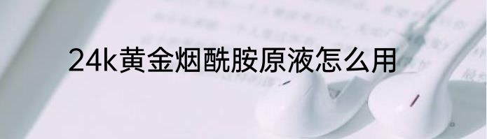 24k黄金烟酰胺原液怎么用