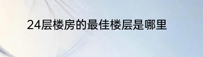 24层楼房的最佳楼层是哪里