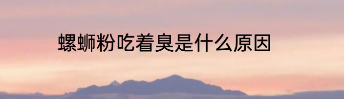 螺蛳粉吃着臭是什么原因