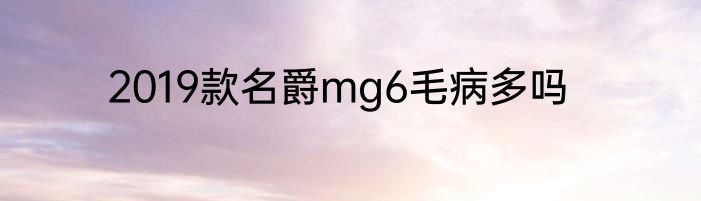 2019款名爵mg6毛病多吗