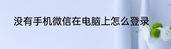 没有手机微信在电脑上怎么登录