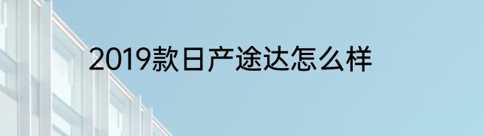 2019款日产途达怎么样