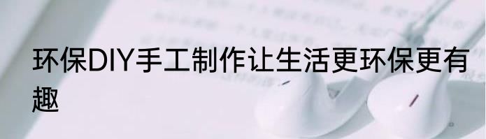 环保DIY手工制作让生活更环保更有趣