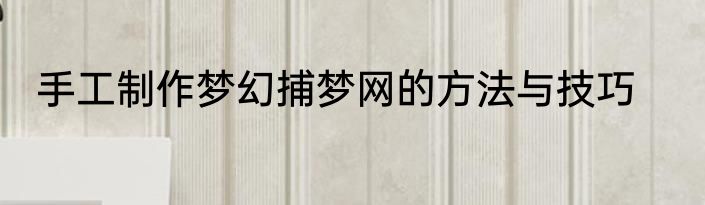 手工制作梦幻捕梦网的方法与技巧