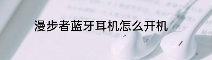 漫步者蓝牙耳机怎么开机