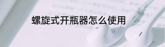 螺旋式开瓶器怎么使用