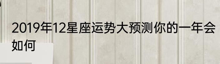 2019年12星座运势大预测你的一年会如何