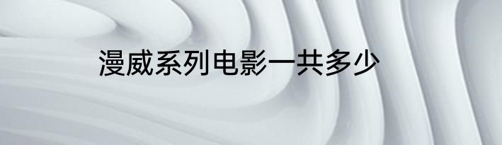 漫威系列电影一共多少