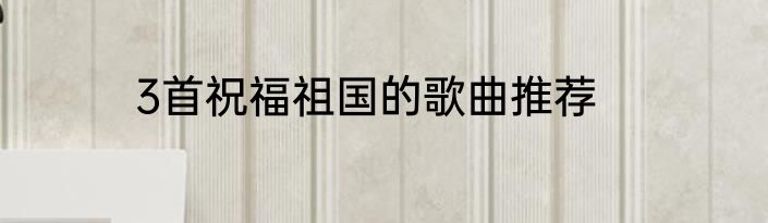 3首祝福祖国的歌曲推荐
