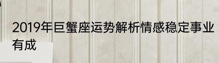 2019年巨蟹座运势解析情感稳定事业有成