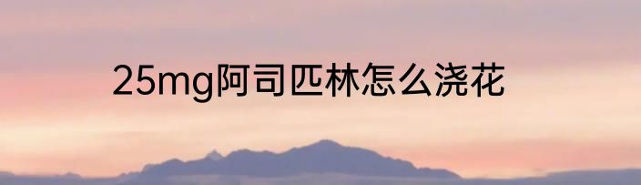 25mg阿司匹林怎么浇花