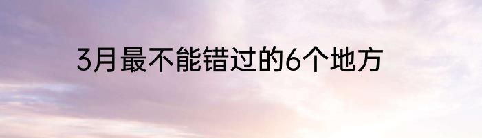 3月最不能错过的6个地方