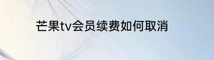芒果tv会员续费如何取消