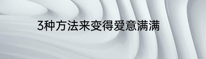 3种方法来变得爱意满满