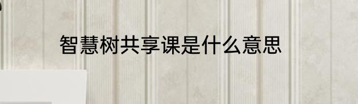 智慧树共享课是什么意思