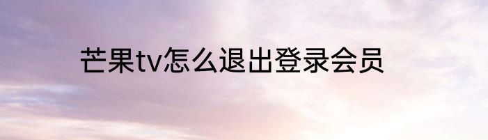 芒果tv怎么退出登录会员