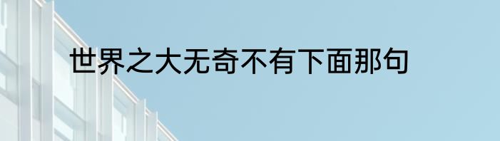 世界之大无奇不有下面那句