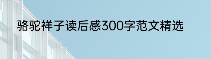 骆驼祥子读后感300字范文精选