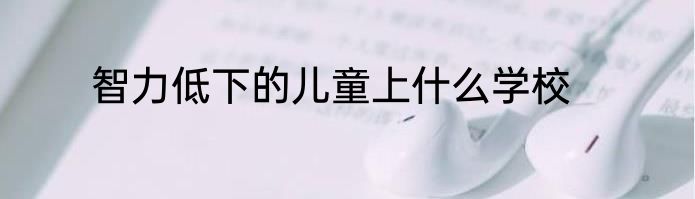 智力低下的儿童上什么学校