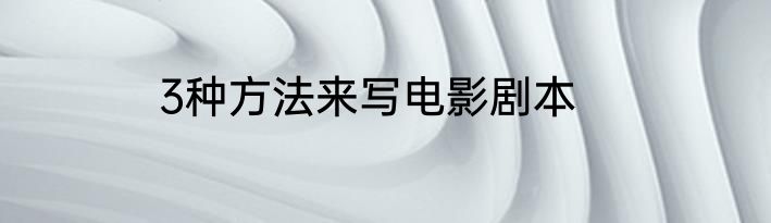 3种方法来写电影剧本