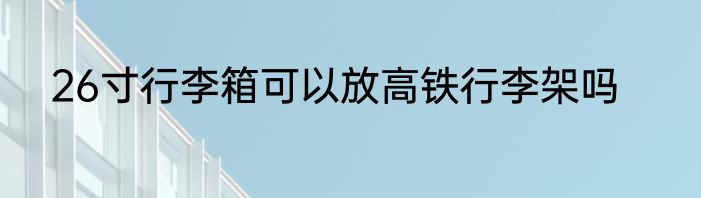 26寸行李箱可以放高铁行李架吗