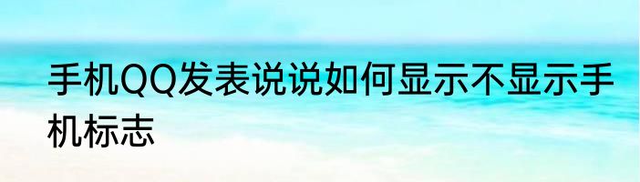 手机QQ发表说说如何显示不显示手机标志