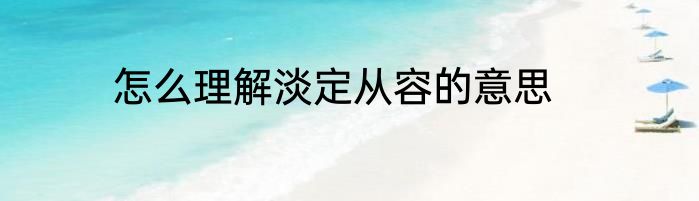 怎么理解淡定从容的意思