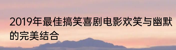 2019年最佳搞笑喜剧电影欢笑与幽默的完美结合