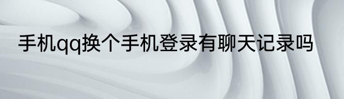 手机qq换个手机登录有聊天记录吗