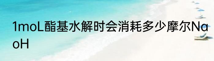 1moL酯基水解时会消耗多少摩尔NaoH