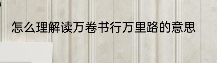 怎么理解读万卷书行万里路的意思