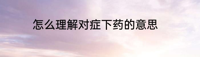 怎么理解对症下药的意思