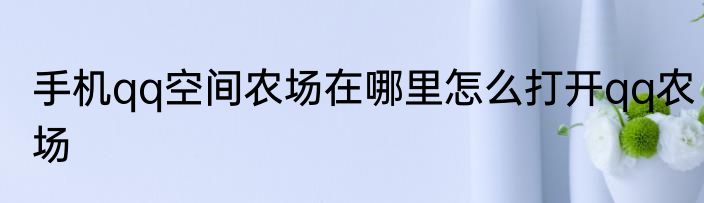 手机qq空间农场在哪里怎么打开qq农场