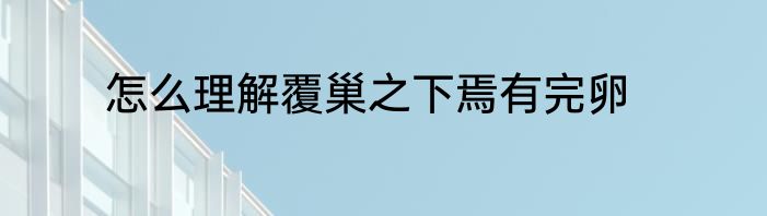 怎么理解覆巢之下焉有完卵