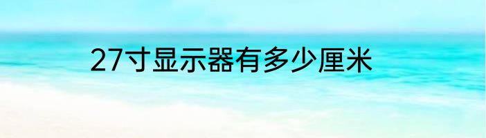 27寸显示器有多少厘米