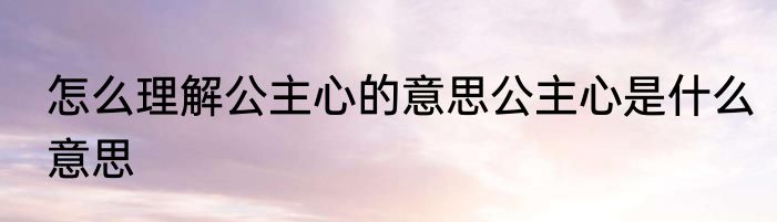 怎么理解公主心的意思公主心是什么意思