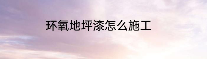 环氧地坪漆怎么施工