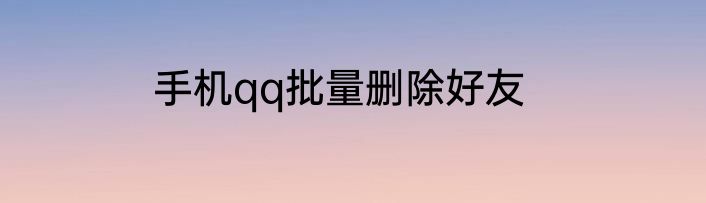 手机qq批量删除好友