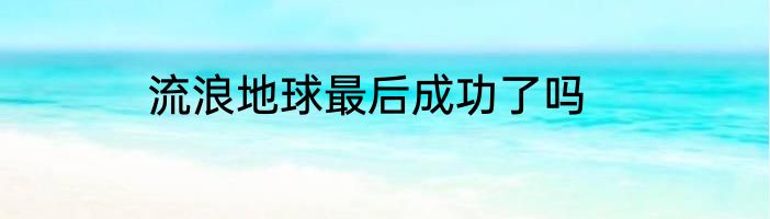 流浪地球最后成功了吗