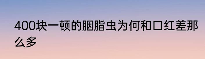 400块一顿的胭脂虫为何和口红差那么多