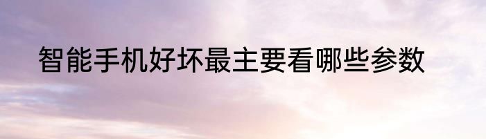 智能手机好坏最主要看哪些参数