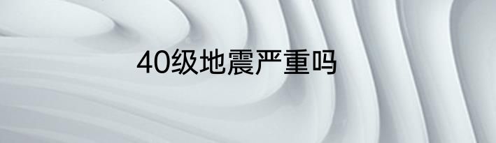 40级地震严重吗