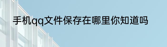 手机qq文件保存在哪里你知道吗